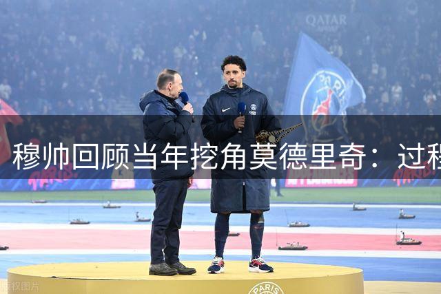 穆帅回顾当年挖角莫德里奇：过程艰辛但值得